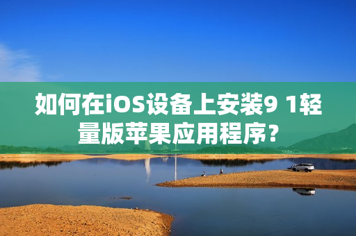 如何在iOS設(shè)備上安裝9 1輕量版蘋(píng)果應(yīng)用程序？