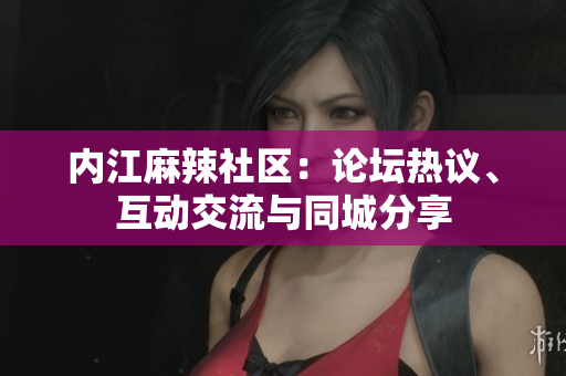 內(nèi)江麻辣社區(qū)：論壇熱議、互動(dòng)交流與同城分享