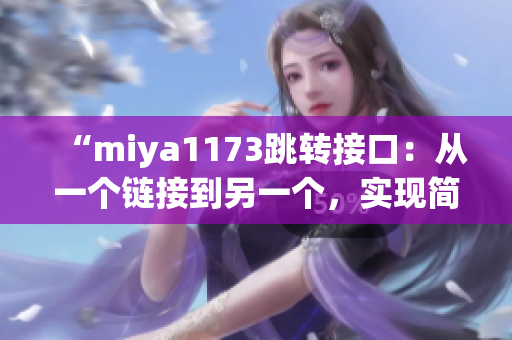 “miya1173跳轉(zhuǎn)接口：從一個鏈接到另一個，實現(xiàn)簡單高效的頁面跳轉(zhuǎn)”