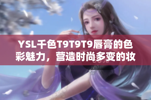 YSL千色T9T9T9唇膏的色彩魅力，營(yíng)造時(shí)尚多變的妝容效果
