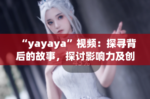 “yayaya”視頻：探尋背后的故事，探討影響力及創(chuàng)作過(guò)程