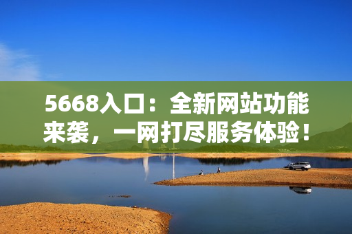 5668入口：全新網(wǎng)站功能來(lái)襲，一網(wǎng)打盡服務(wù)體驗(yàn)！