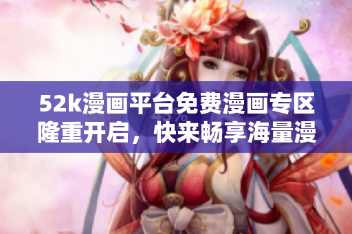 52k漫畫(huà)平臺(tái)免費(fèi)漫畫(huà)專區(qū)隆重開(kāi)啟，快來(lái)暢享海量漫畫(huà)資源