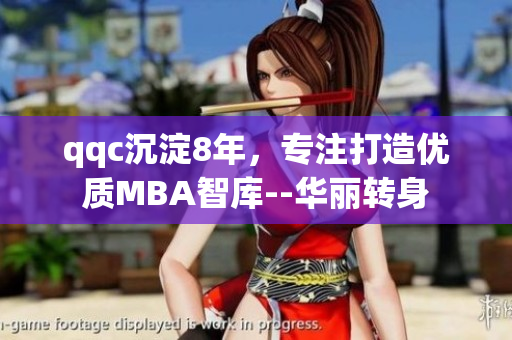 qqc沉淀8年，專注打造優(yōu)質(zhì)MBA智庫--華麗轉身