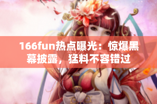 166fun熱點曝光：驚爆黑幕披露，猛料不容錯過
