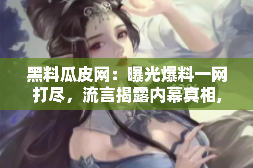 黑料瓜皮網(wǎng)：曝光爆料一網(wǎng)打盡，流言揭露內(nèi)幕真相, 看瓜的媒體深度剖析