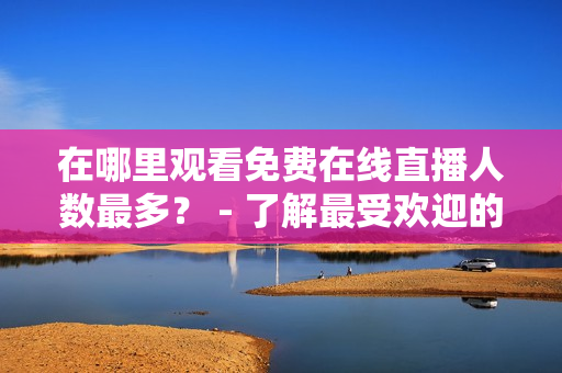 在哪里觀看免費在線直播人數(shù)最多？ - 了解最受歡迎的網(wǎng)站