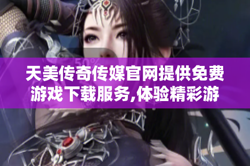 天美傳奇?zhèn)髅焦倬W提供免費游戲下載服務,體驗精彩游戲內容