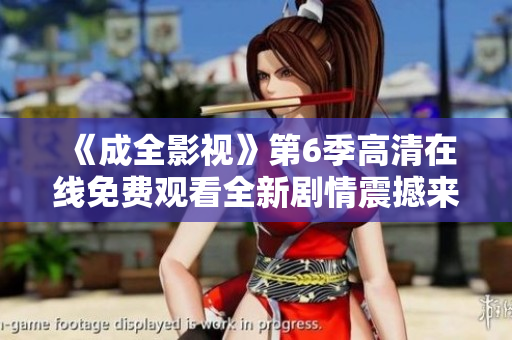 《成全影視》第6季高清在線免費(fèi)觀看全新劇情震撼來襲!精彩紛呈，不容錯(cuò)過!