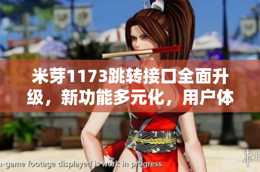 米芽1173跳轉接口全面升級，新功能多元化，用戶體驗優(yōu)化