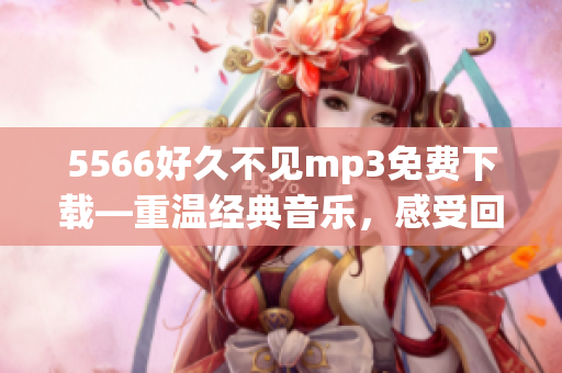 5566好久不見mp3免費下載—重溫經典音樂，感受回憶的溫暖
