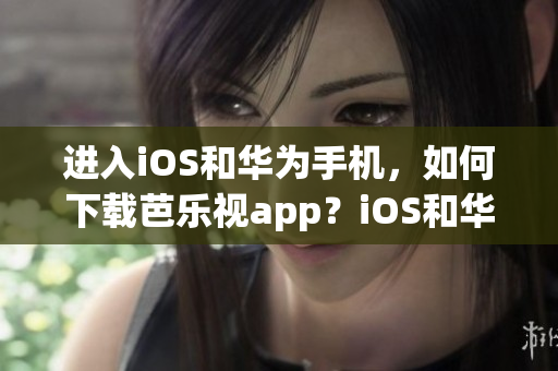 進入iOS和華為手機，如何下載芭樂視app？iOS和華為手機用戶必備，無需網(wǎng)址。