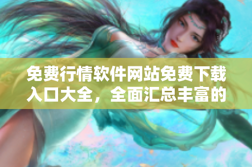 免費行情軟件網(wǎng)站免費下載入口大全，全面匯總豐富的免費行情軟件資源