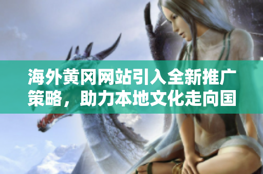 海外黃岡網(wǎng)站引入全新推廣策略，助力本地文化走向國際, 打造黃岡名片