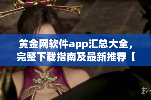 黃金網(wǎng)軟件app匯總大全，完整下載指南及最新推薦【更新至2022版】