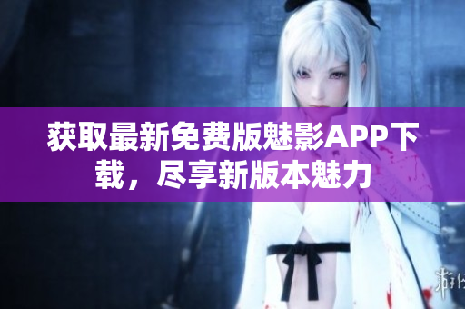 獲取最新免費(fèi)版魅影APP下載，盡享新版本魅力