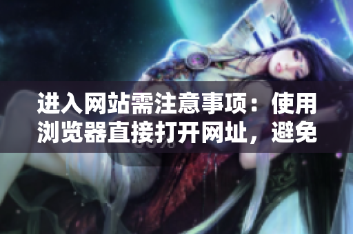 進(jìn)入網(wǎng)站需注意事項(xiàng)：使用瀏覽器直接打開(kāi)網(wǎng)址，避免安全風(fēng)險(xiǎn)。