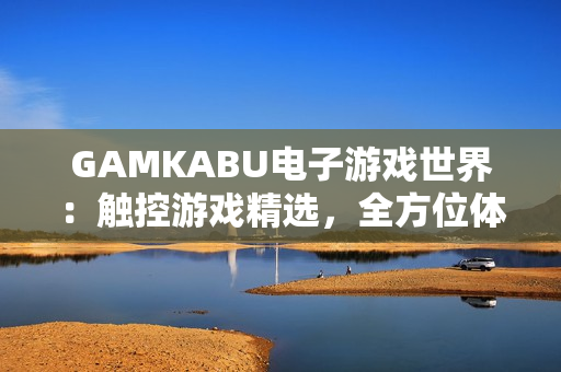 GAMKABU電子游戲世界：觸控游戲精選，全方位體驗(yàn)游戲樂趣