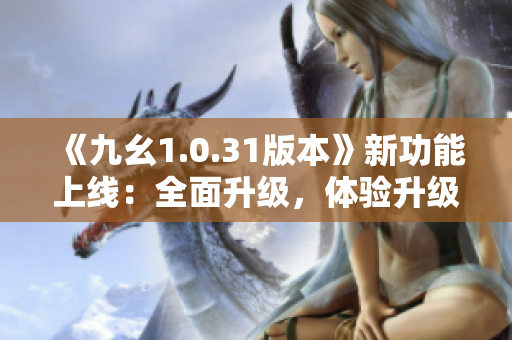 《九幺1.0.31版本》新功能上線：全面升級(jí)，體驗(yàn)升級(jí)大幅提升