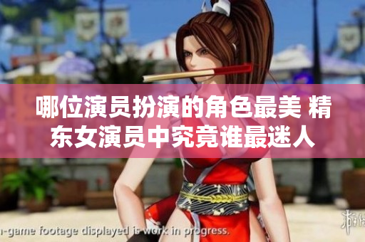 哪位演員扮演的角色最美 精東女演員中究竟誰最迷人