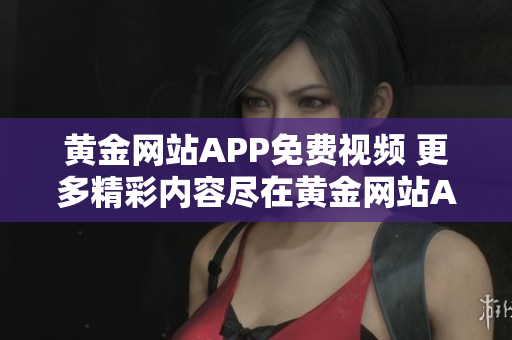 黃金網(wǎng)站APP免費(fèi)視頻 更多精彩內(nèi)容盡在黃金網(wǎng)站APP 免費(fèi)視頻海量資源等你來(lái)觀看!