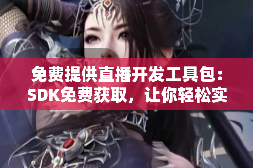 免費提供直播開發(fā)工具包：SDK免費獲取，讓你輕松實現(xiàn)直播功能