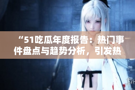 “51吃瓜年度報告：熱門事件盤點與趨勢分析，引發(fā)熱議的新聞故事一網(wǎng)打盡”