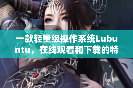 一款輕量級操作系統(tǒng)Lubuntu，在線觀看和下載的特性