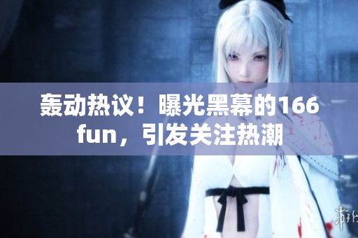 轟動(dòng)熱議！曝光黑幕的166fun，引發(fā)關(guān)注熱潮