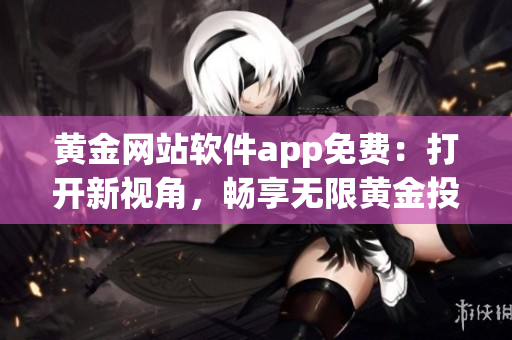 黃金網(wǎng)站軟件app免費(fèi)：打開(kāi)新視角，暢享無(wú)限黃金投資可能