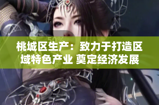 桃城區(qū)生產(chǎn)：致力于打造區(qū)域特色產(chǎn)業(yè) 奠定經(jīng)濟(jì)發(fā)展新動能