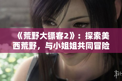 《荒野大鏢客2》：探索美西荒野，與小姐姐共同冒險(xiǎn)!
