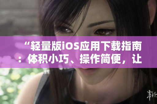 “輕量版iOS應(yīng)用下載指南：體積小巧、操作簡便，讓你的iPhone愈加順暢”