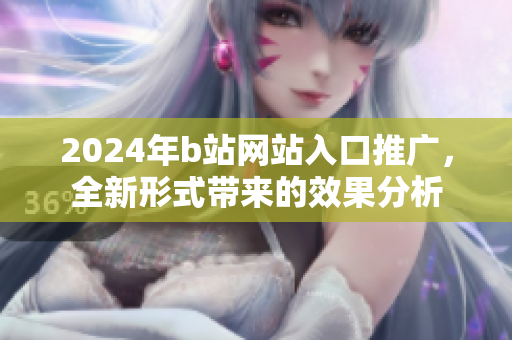 2024年b站網(wǎng)站入口推廣，全新形式帶來(lái)的效果分析