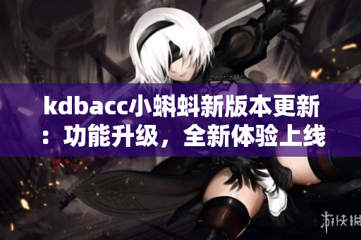 kdbacc小蝌蚪新版本更新：功能升級，全新體驗(yàn)上線
