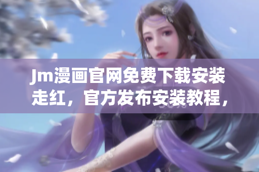 Jm漫畫(huà)官網(wǎng)免費(fèi)下載安裝走紅，官方發(fā)布安裝教程，快來(lái)了解！