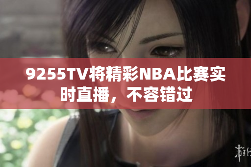 9255TV將精彩NBA比賽實(shí)時(shí)直播，不容錯(cuò)過(guò)