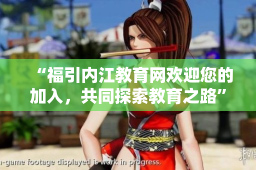 “福引內(nèi)江教育網(wǎng)歡迎您的加入，共同探索教育之路”