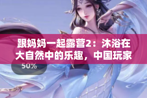 跟媽媽一起露營(yíng)2：沐浴在大自然中的樂(lè)趣，中國(guó)玩家盡享漢化版游戲新體驗(yàn)