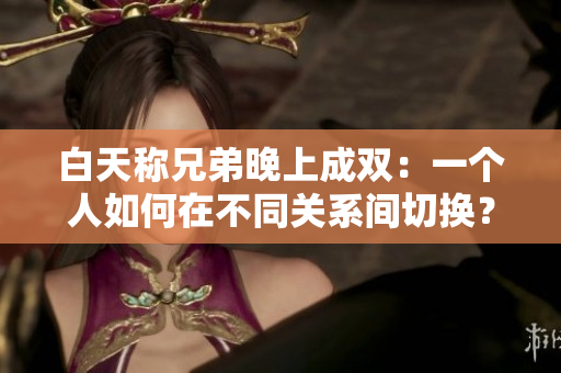 白天稱(chēng)兄弟晚上成雙：一個(gè)人如何在不同關(guān)系間切換？