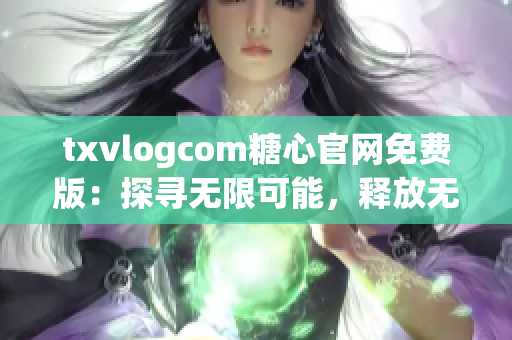 txvlogcom糖心官網(wǎng)免費(fèi)版：探尋無(wú)限可能，釋放無(wú)窮魅力