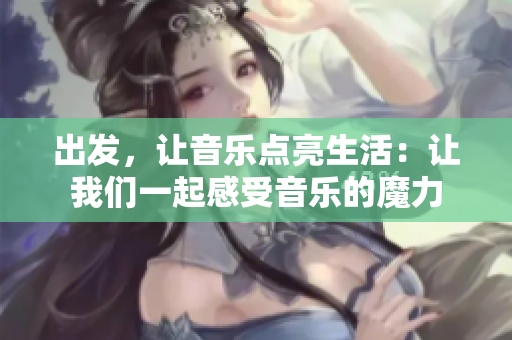 出發(fā)，讓音樂(lè)點(diǎn)亮生活：讓我們一起感受音樂(lè)的魔力