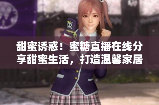 甜蜜誘惑！蜜糖直播在線分享甜蜜生活，打造溫馨家居氛圍