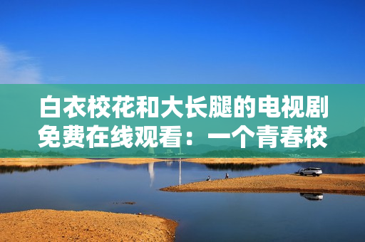 白衣?；ê痛箝L(zhǎng)腿的電視劇免費(fèi)在線觀看：一個(gè)青春校園愛(ài)情故事
