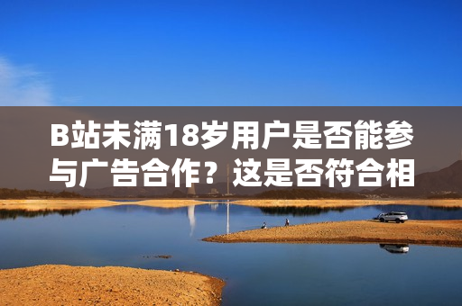 B站未滿18歲用戶是否能參與廣告合作？這是否符合相關(guān)法規(guī)？