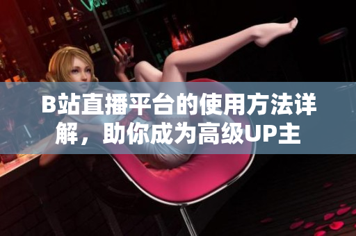 B站直播平臺(tái)的使用方法詳解，助你成為高級(jí)UP主