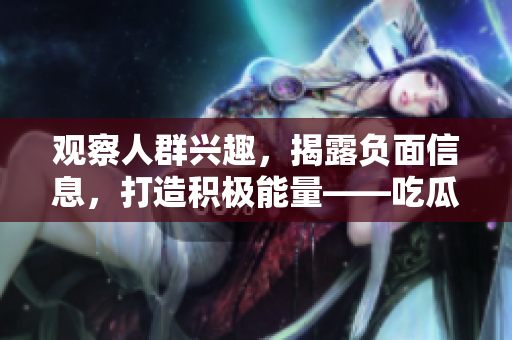 觀察人群興趣，揭露負(fù)面信息，打造積極能量——吃瓜官網(wǎng)全新改版！