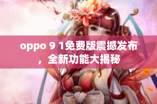 oppo 9 1免費(fèi)版震撼發(fā)布，全新功能大揭秘