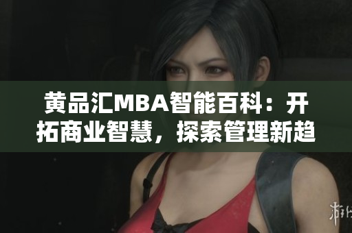 黃品匯MBA智能百科：開拓商業(yè)智慧，探索管理新趨勢