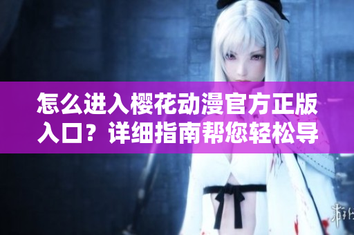 怎么進(jìn)入櫻花動漫官方正版入口？詳細(xì)指南幫您輕松導(dǎo)航